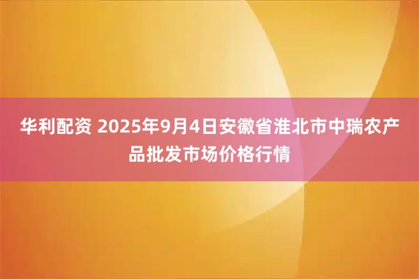 华利配资 2025年9月4日安徽省淮北市中瑞农产品批发市场价格行情