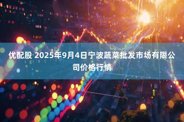 优配股 2025年9月4日宁波蔬菜批发市场有限公司价格行情