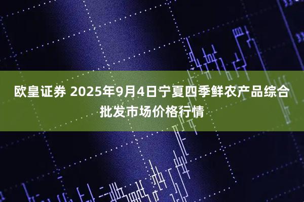 欧皇证券 2025年9月4日宁夏四季鲜农产品综合批发市场价格行情