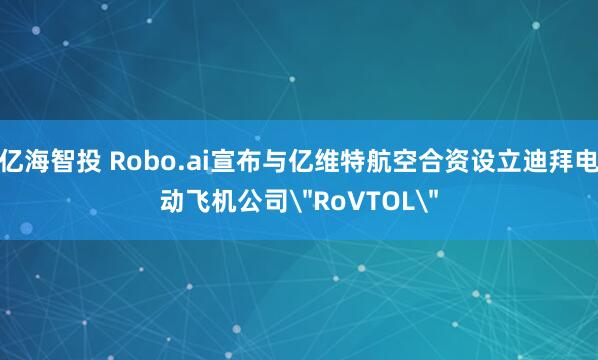 亿海智投 Robo.ai宣布与亿维特航空合资设立迪拜电动飞机公司＂RoVTOL＂