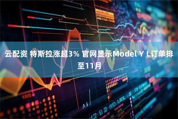 云配资 特斯拉涨超3% 官网显示Model Y L订单排至11月