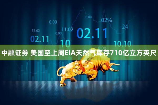 中融证券 美国至上周EIA天然气库存710亿立方英尺