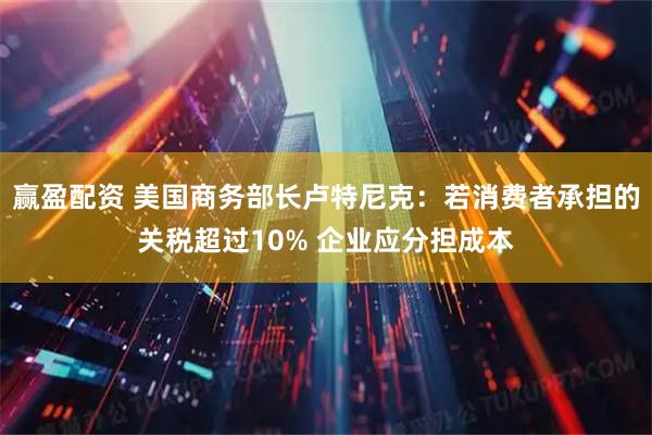 赢盈配资 美国商务部长卢特尼克：若消费者承担的关税超过10% 企业应分担成本