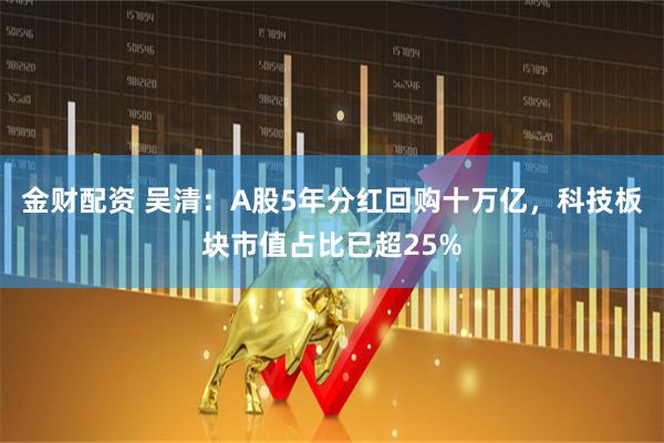 金财配资 吴清：A股5年分红回购十万亿，科技板块市值占比已超25%