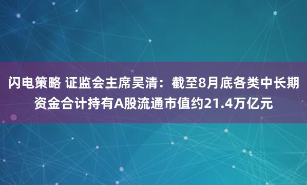 闪电策略 证监会主席吴清：截至8月底各类中长期资金合计持有A股流通市值约21.4万亿元