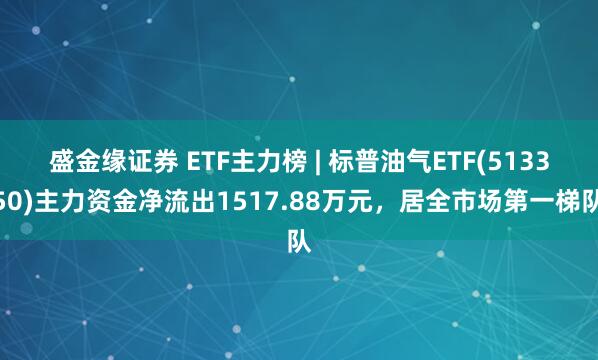 盛金缘证券 ETF主力榜 | 标普油气ETF(513350)主力资金净流出1517.88万元，居全市场第一梯队