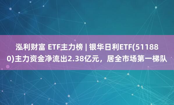 泓利财富 ETF主力榜 | 银华日利ETF(511880)主力资金净流出2.38亿元，居全市场第一梯队