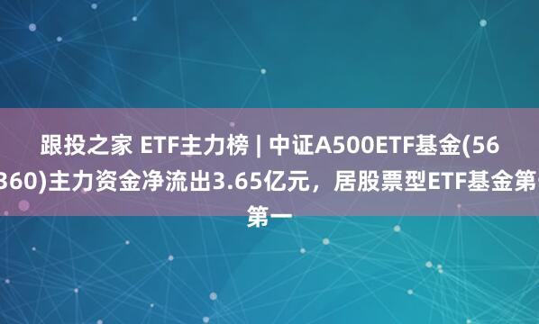 跟投之家 ETF主力榜 | 中证A500ETF基金(563360)主力资金净流出3.65亿元，居股票型ETF基金第一