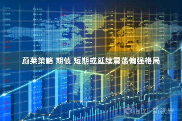 蔚莱策略 期债 短期或延续震荡偏强格局