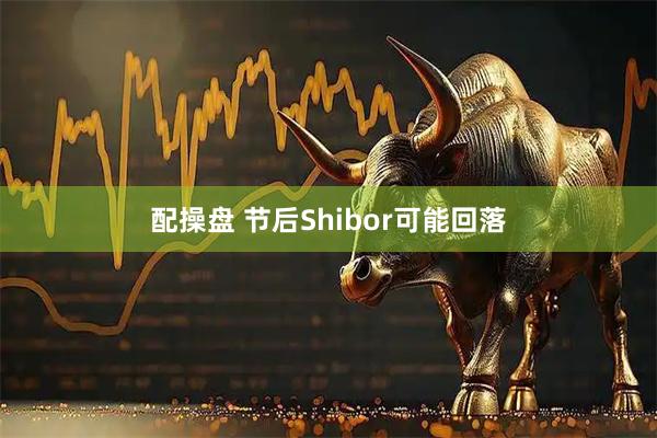 配操盘 节后Shibor可能回落