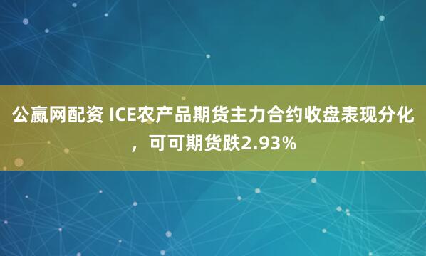 公赢网配资 ICE农产品期货主力合约收盘表现分化，可可期货跌2.93%