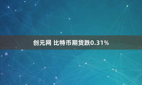 创元网 比特币期货跌0.31%