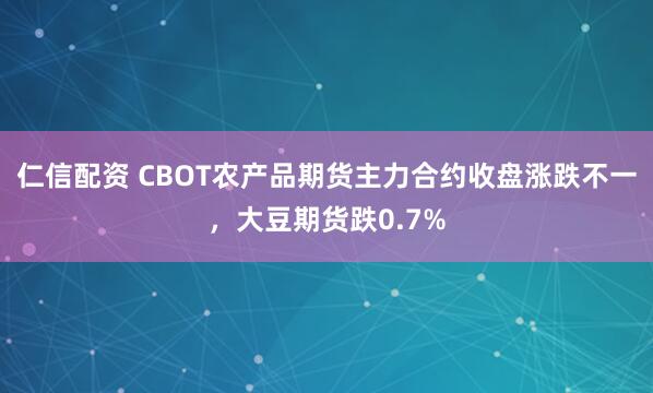 仁信配资 CBOT农产品期货主力合约收盘涨跌不一，大豆期货跌0.7%