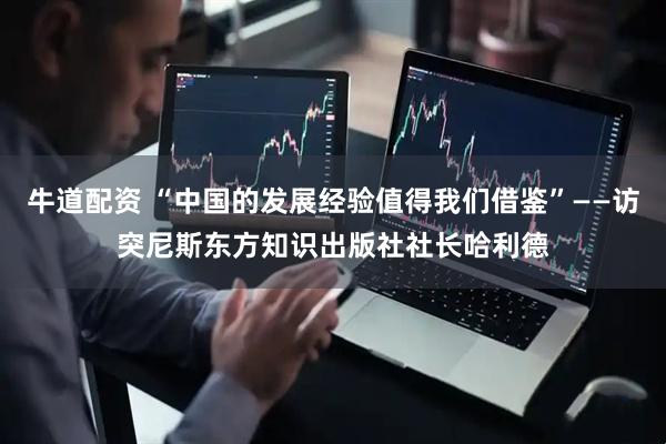 牛道配资 “中国的发展经验值得我们借鉴”——访突尼斯东方知识出版社社长哈利德
