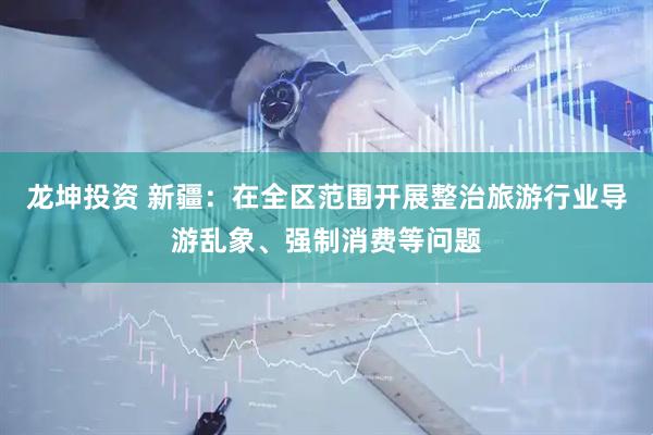 龙坤投资 新疆：在全区范围开展整治旅游行业导游乱象、强制消费等问题