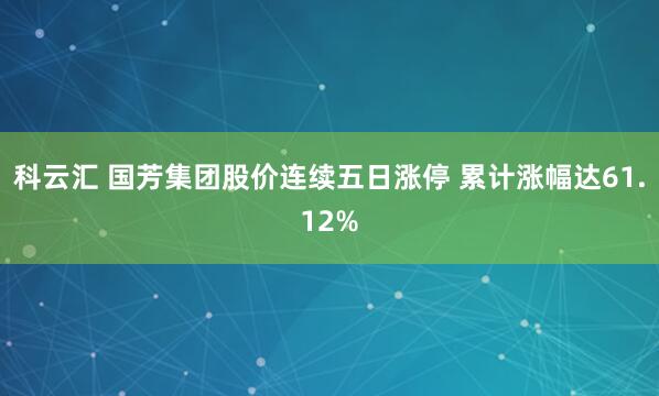 科云汇 国芳集团股价连续五日涨停 累计涨幅达61.12%