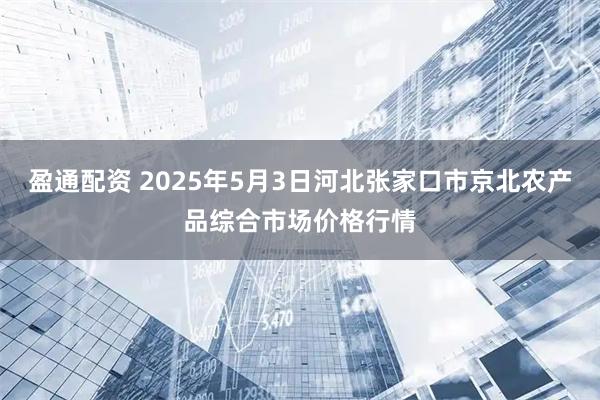 盈通配资 2025年5月3日河北张家口市京北农产品综合市场价格行情