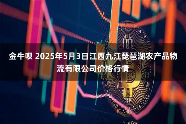 金牛呗 2025年5月3日江西九江琵琶湖农产品物流有限公司价格行情