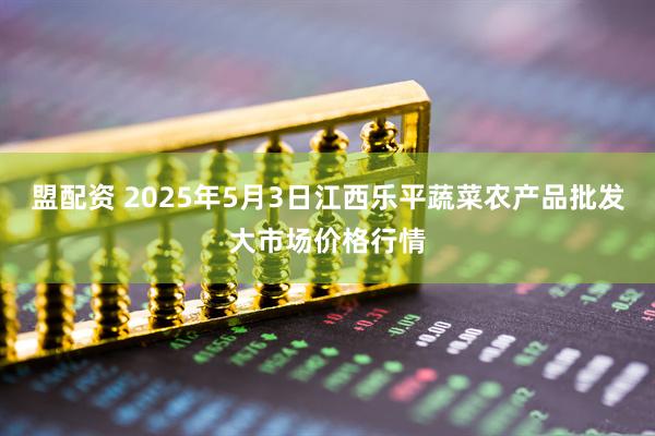 盟配资 2025年5月3日江西乐平蔬菜农产品批发大市场价格行情