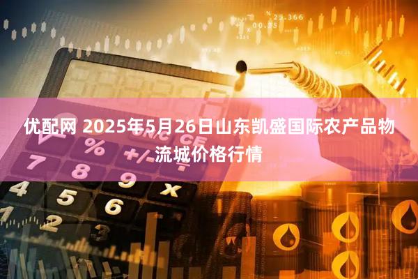 优配网 2025年5月26日山东凯盛国际农产品物流城价格行情