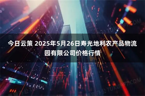 今日云策 2025年5月26日寿光地利农产品物流园有限公司价格行情