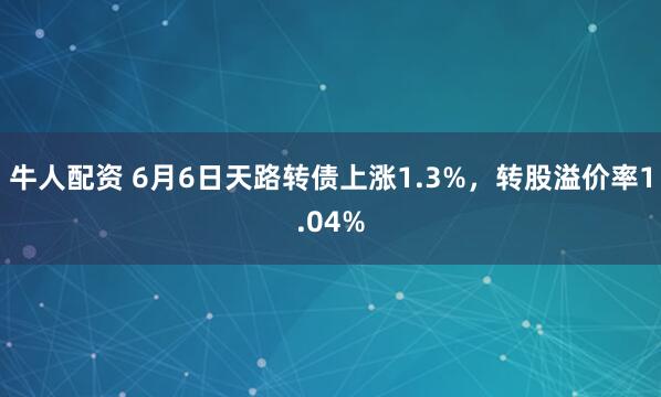 牛人配资 6月6日天路转债上涨1.3%，转股溢价率1.04%