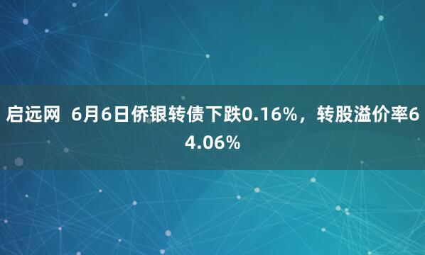 启远网  6月6日侨银转债下跌0.16%，转股溢价率64.06%