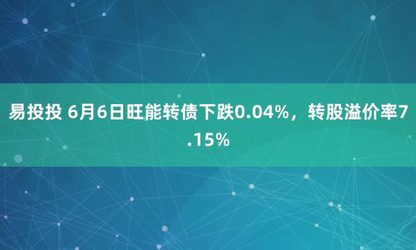 易投投 6月6日旺能转债下跌0.04%，转股溢价率7.15%