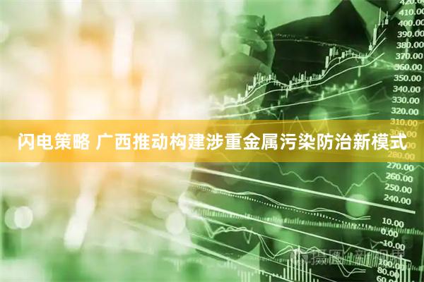 闪电策略 广西推动构建涉重金属污染防治新模式
