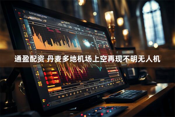 通盈配资 丹麦多地机场上空再现不明无人机