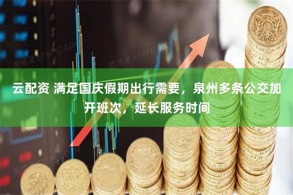 云配资 满足国庆假期出行需要，泉州多条公交加开班次，延长服务时间