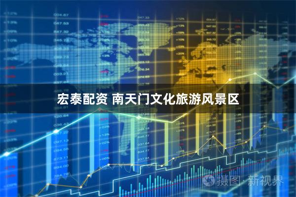 宏泰配资 南天门文化旅游风景区
