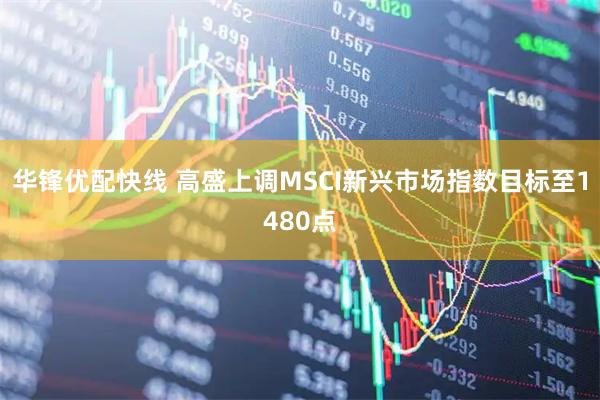 华锋优配快线 高盛上调MSCI新兴市场指数目标至1480点
