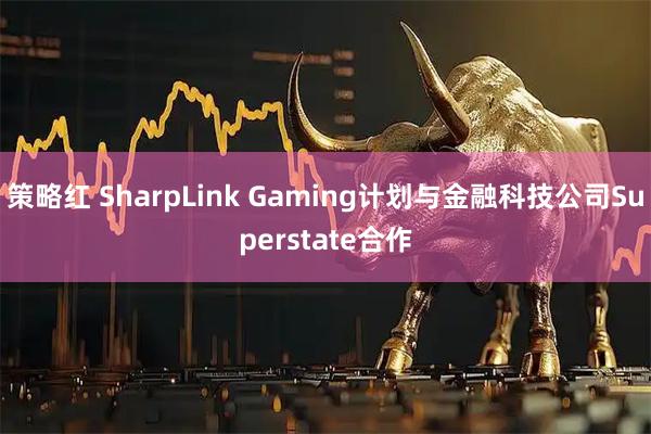 策略红 SharpLink Gaming计划与金融科技公司Superstate合作