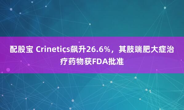配股宝 Crinetics飙升26.6%，其肢端肥大症治疗药物获FDA批准