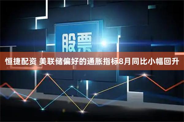 恒捷配资 美联储偏好的通胀指标8月同比小幅回升