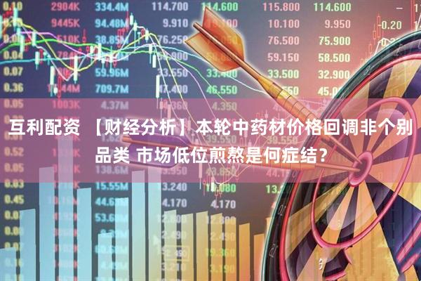 互利配资 【财经分析】本轮中药材价格回调非个别品类 市场低位煎熬是何症结？