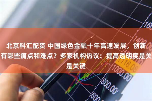 北京科汇配资 中国绿色金融十年高速发展，创新还有哪些痛点和难点？多家机构热议：提高透明度是关键