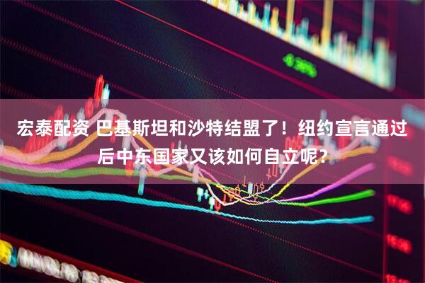 宏泰配资 巴基斯坦和沙特结盟了！纽约宣言通过后中东国家又该如何自立呢？