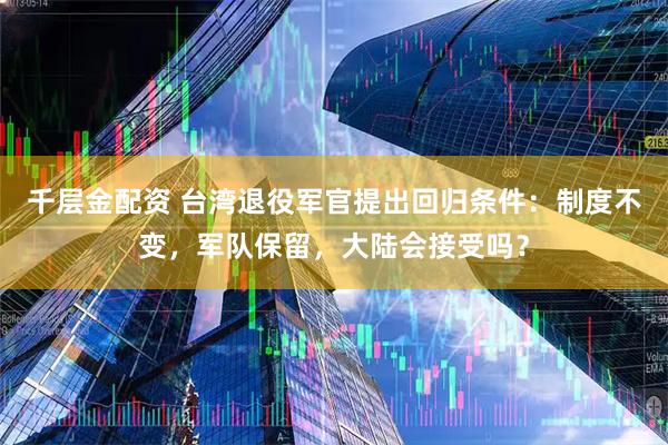 千层金配资 台湾退役军官提出回归条件：制度不变，军队保留，大陆会接受吗？