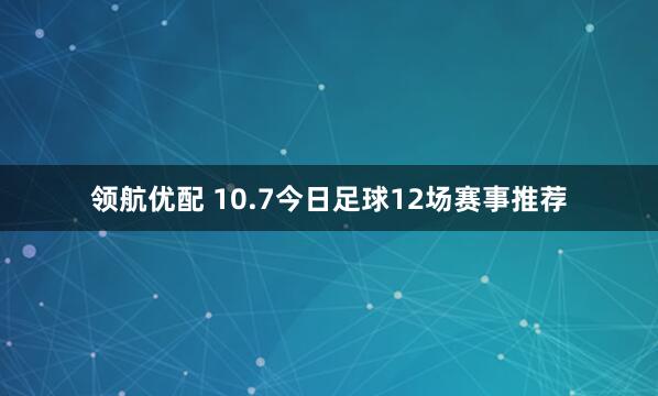 领航优配 10.7今日足球12场赛事推荐