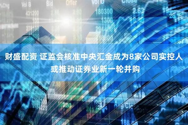 财盛配资 证监会核准中央汇金成为8家公司实控人 或推动证券业新一轮并购