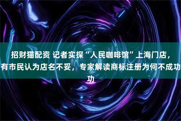 招财猫配资 记者实探“人民咖啡馆”上海门店，有市民认为店名不妥，专家解读商标注册为何不成功