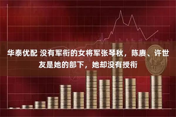 华泰优配 没有军衔的女将军张琴秋，陈赓、许世友是她的部下，她却没有授衔