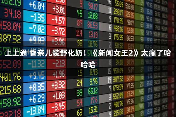 上上通 香奈儿装舒化奶！《新闻女王2》太癫了哈哈哈